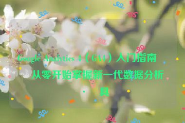 Google Analytics 4（GA4）入門指南，從零開始掌握新一代數(shù)據(jù)分析工具