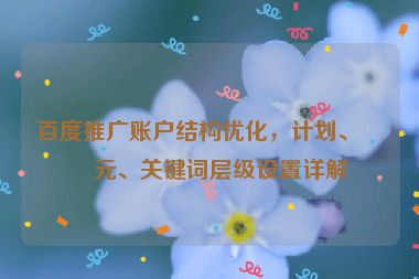 百度推廣賬戶結(jié)構(gòu)優(yōu)化，計(jì)劃、單元、關(guān)鍵詞層級設(shè)置詳解