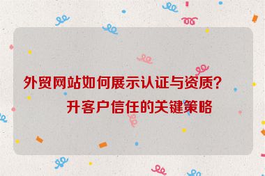 外貿(mào)網(wǎng)站如何展示認(rèn)證與資質(zhì)？提升客戶信任的關(guān)鍵策略