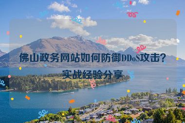 佛山政務(wù)網(wǎng)站如何防御DDoS攻擊？實戰(zhàn)經(jīng)驗分享
