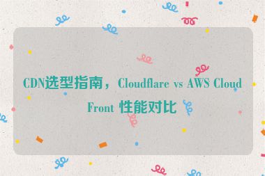 CDN選型指南，Cloudflare vs AWS CloudFront 性能對(duì)比
