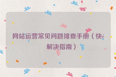 網(wǎng)站運(yùn)營常見問題排查手冊（快速解決指南）