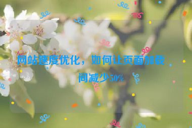 網(wǎng)站速度優(yōu)化，如何讓頁(yè)面加載時(shí)間減少50%