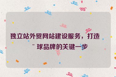 獨(dú)立站外貿(mào)網(wǎng)站建設(shè)服務(wù)，打造全球品牌的關(guān)鍵一步