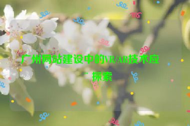 廣州網(wǎng)站建設(shè)中的VR/AR技術(shù)應(yīng)用探索