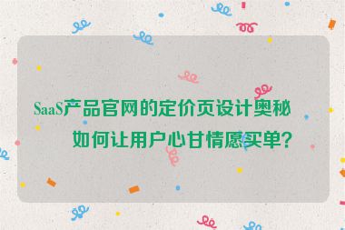SaaS產(chǎn)品官網(wǎng)的定價頁設(shè)計奧秘，如何讓用戶心甘情愿買單？