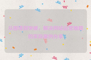 從困境到突破，解決網(wǎng)站運(yùn)營(yíng)難題的實(shí)際案例分享