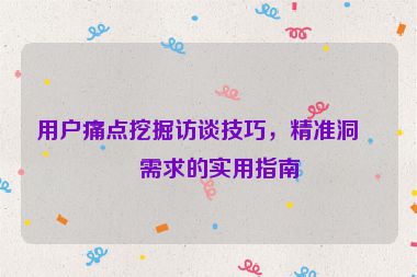 用戶痛點挖掘訪談技巧，精準(zhǔn)洞察需求的實用指南