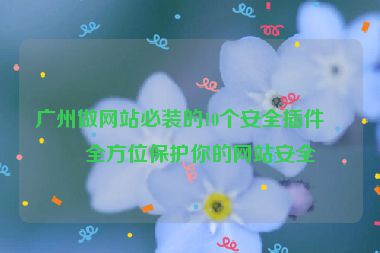 廣州做網(wǎng)站必裝的10個(gè)安全插件，全方位保護(hù)你的網(wǎng)站安全