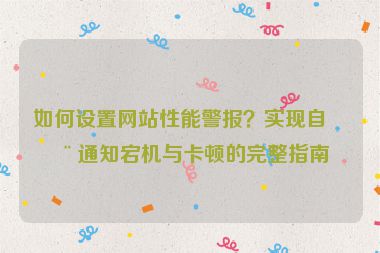 如何設(shè)置網(wǎng)站性能警報(bào)？實(shí)現(xiàn)自動(dòng)通知宕機(jī)與卡頓的完整指南