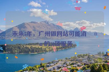 未來5年，廣州做網(wǎng)站可能消失的10項(xiàng)服務(wù)