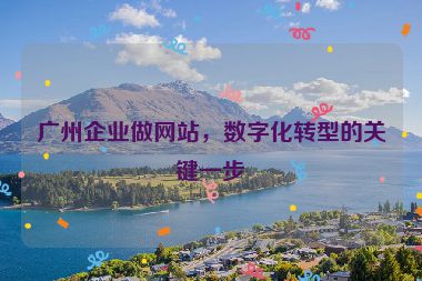 廣州企業(yè)做網(wǎng)站，數(shù)字化轉(zhuǎn)型的關(guān)鍵一步