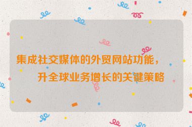 集成社交媒體的外貿(mào)網(wǎng)站功能，提升全球業(yè)務(wù)增長的關(guān)鍵策略