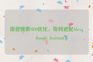 語音搜索SEO優(yōu)化，如何適配Alexa和Google Assistant？