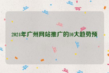 2024年廣州網(wǎng)站推廣的10大趨勢預測