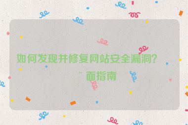 如何發(fā)現(xiàn)并修復(fù)網(wǎng)站安全漏洞？全面指南