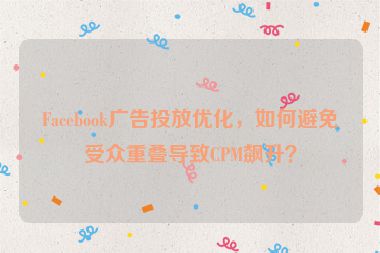 Facebook廣告投放優(yōu)化，如何避免受眾重疊導(dǎo)致CPM飆升？