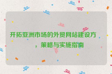 開(kāi)拓亞洲市場(chǎng)的外貿(mào)網(wǎng)站建設(shè)方案，策略與實(shí)施指南