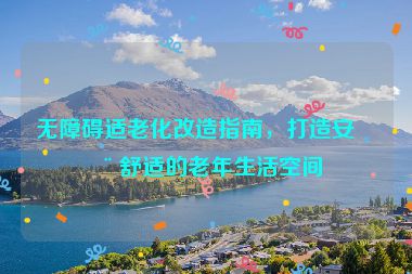 無障礙適老化改造指南，打造安全舒適的老年生活空間