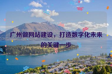 廣州做網(wǎng)站建設(shè)，打造數(shù)字化未來(lái)的關(guān)鍵一步