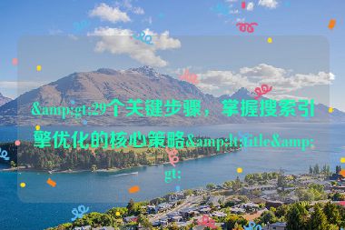 &gt;29個(gè)關(guān)鍵步驟，掌握搜索引擎優(yōu)化的核心策略&lt;title&gt;