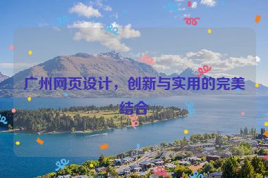 廣州網頁設計，創(chuàng)新與實用的完美結合