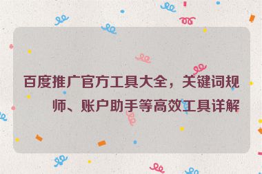 百度推廣官方工具大全，關(guān)鍵詞規(guī)劃師、賬戶助手等高效工具詳解