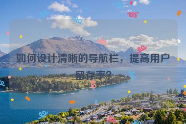 如何設(shè)計(jì)清晰的導(dǎo)航欄，提高用戶留存率？