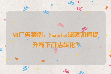 AR廣告案例，Snapchat濾鏡如何提升線下門店轉(zhuǎn)化？
