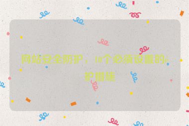 網(wǎng)站安全防護(hù)，10個必須設(shè)置的防護(hù)措施