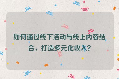 如何通過線下活動與線上內(nèi)容結(jié)合，打造多元化收入？