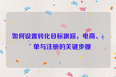 如何設(shè)置轉(zhuǎn)化目標(biāo)跟蹤，電商、表單與注冊(cè)的關(guān)鍵步驟